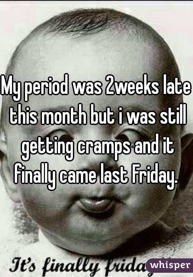 My period was 2weeks late this month but i was still getting cramps and it finally came last Friday. 