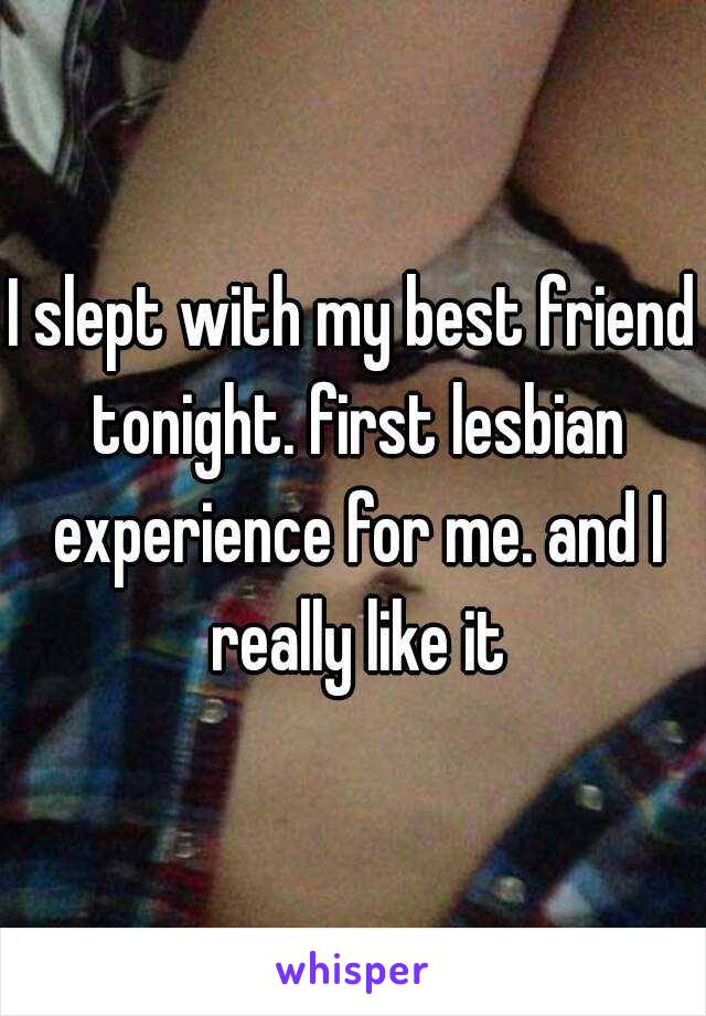 I slept with my best friend tonight. first lesbian experience for me. and I really like it