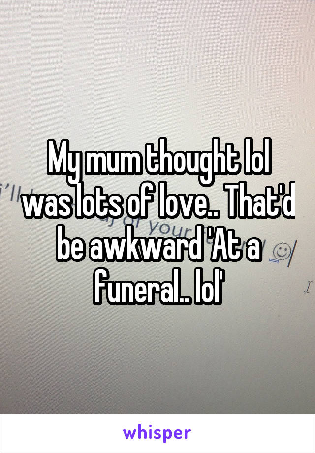 My mum thought lol was lots of love.. That'd be awkward 'At a funeral.. lol'