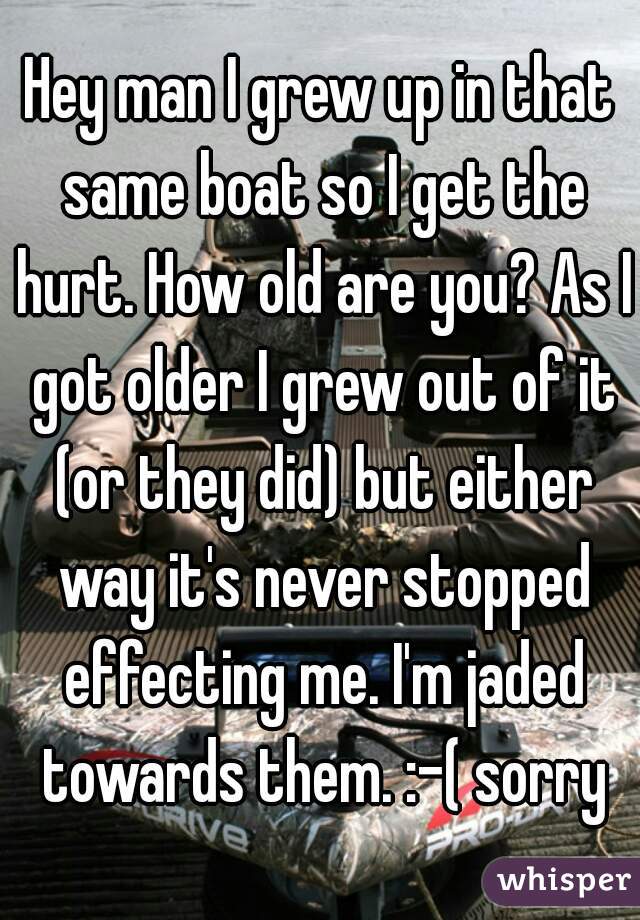 Hey man I grew up in that same boat so I get the hurt. How old are you? As I got older I grew out of it (or they did) but either way it's never stopped effecting me. I'm jaded towards them. :-( sorry