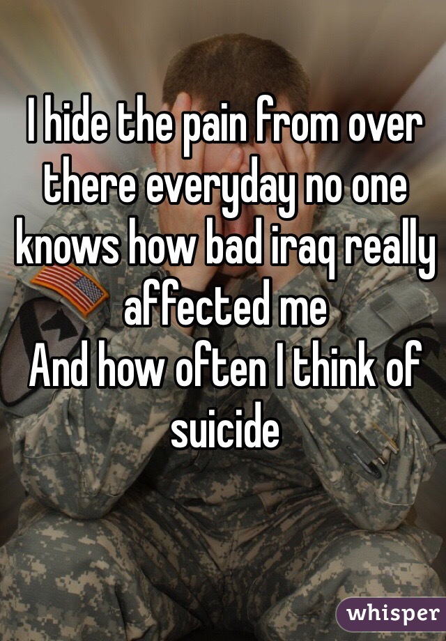 I hide the pain from over there everyday no one knows how bad iraq really affected me
And how often I think of suicide 