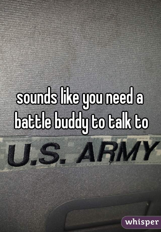 sounds like you need a battle buddy to talk to
