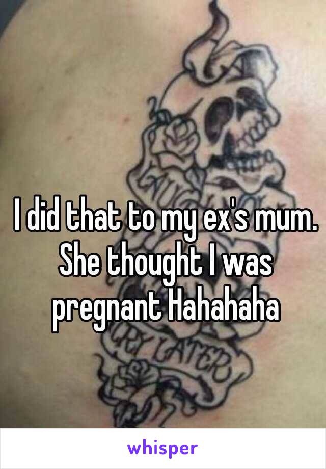 I did that to my ex's mum. She thought I was pregnant Hahahaha
