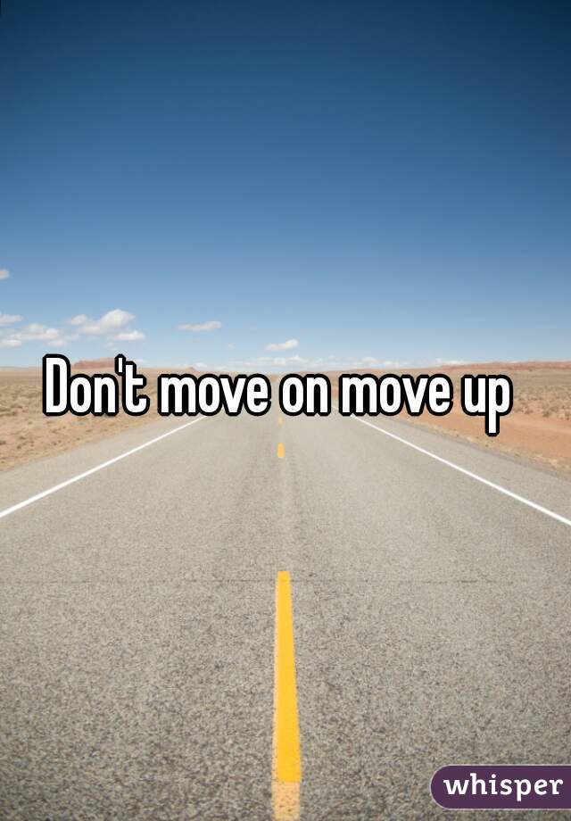 Don't move on move up 