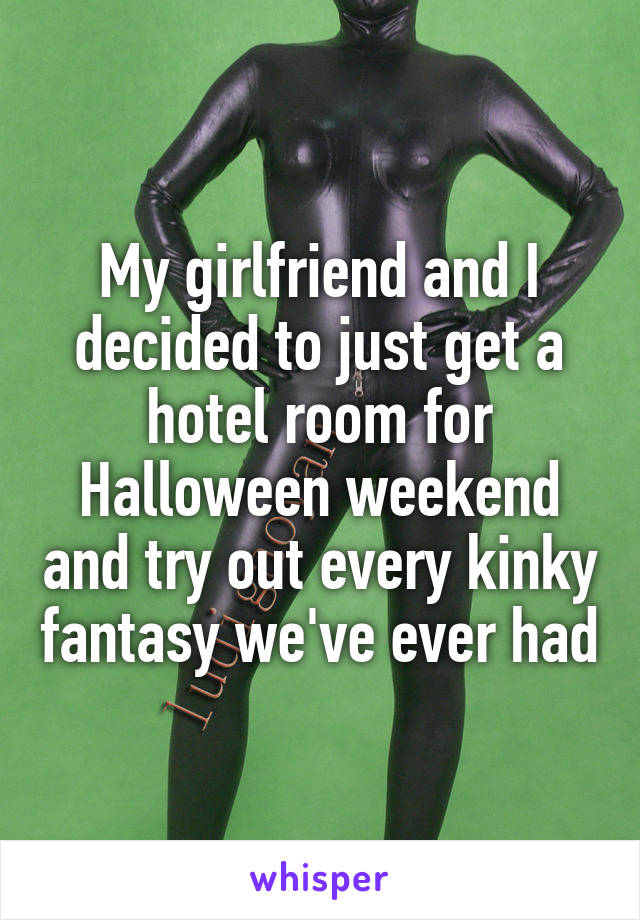 My girlfriend and I decided to just get a hotel room for Halloween weekend and try out every kinky fantasy we've ever had