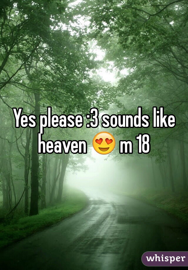 Yes please :3 sounds like heaven 😍 m 18