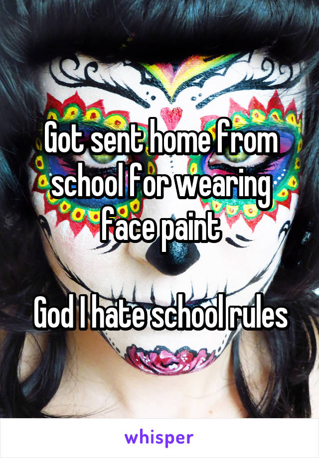 Got sent home from school for wearing face paint

God I hate school rules