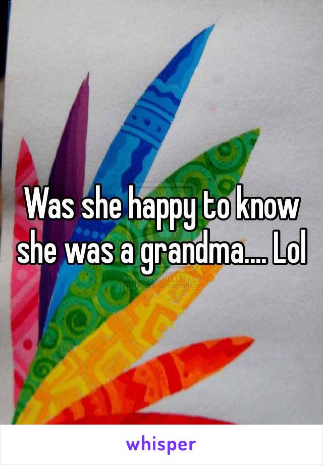 Was she happy to know she was a grandma.... Lol