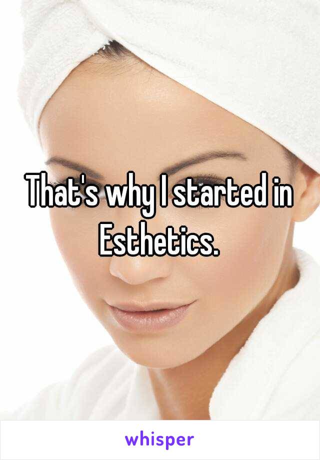 That's why I started in Esthetics. 