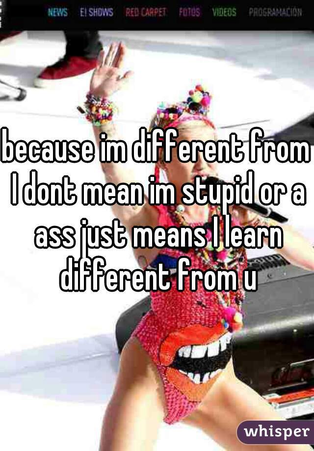because im different from I dont mean im stupid or a ass just means I learn different from u
