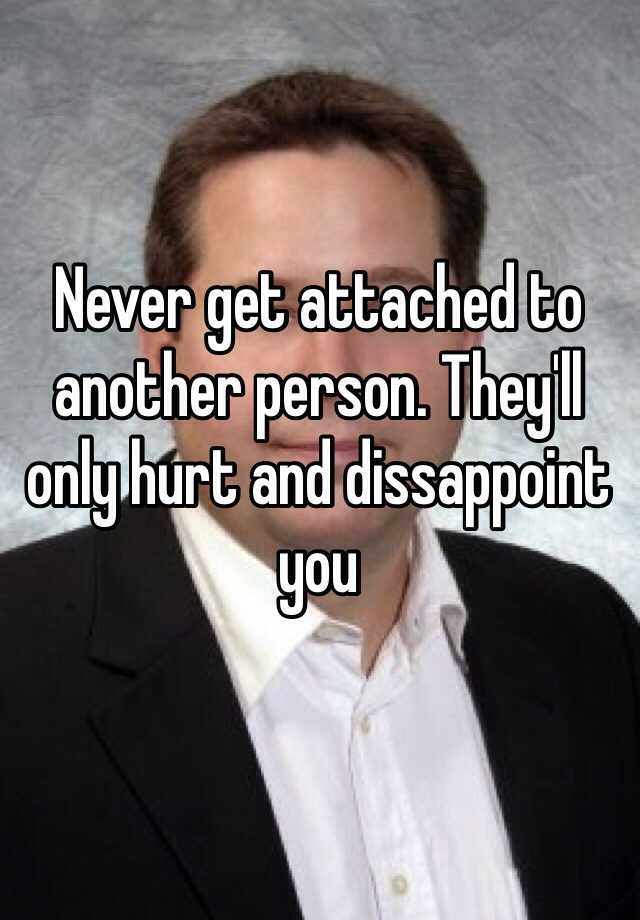 never-get-attached-to-another-person-they-ll-only-hurt-and-dissappoint-you