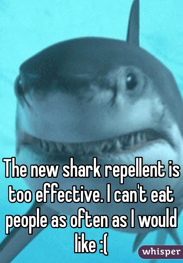The new shark repellent is too effective. I can't eat people as often as I would like :(  