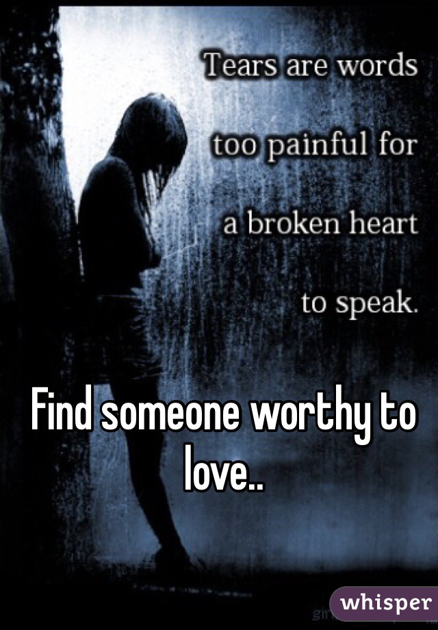 Find someone worthy to love..