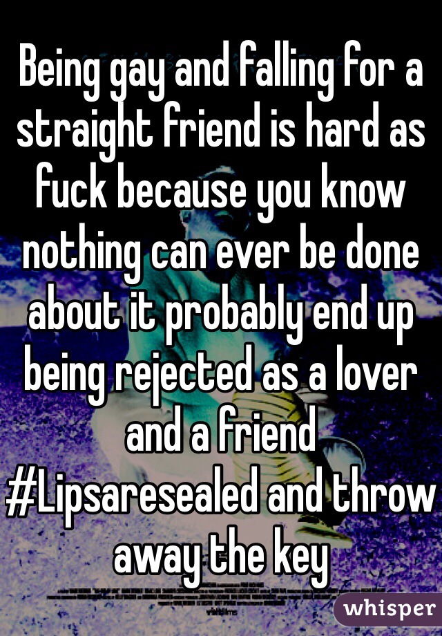 Being gay and falling for a straight friend is hard as fuck because you know nothing can ever be done about it probably end up being rejected as a lover and a friend #Lipsaresealed and throw away the key 
