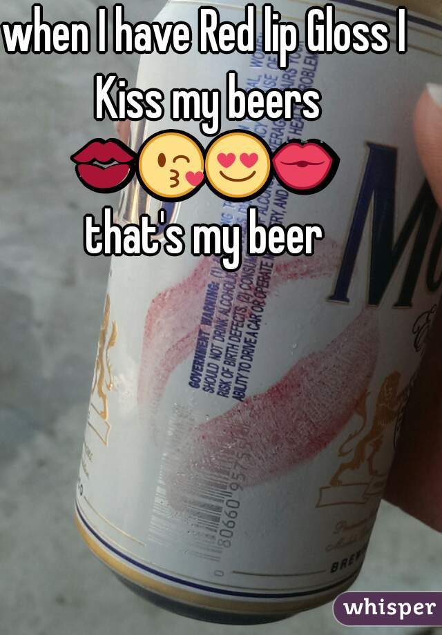 when I have Red lip Gloss I Kiss my beers 💋😘😍💏  that's my beer 