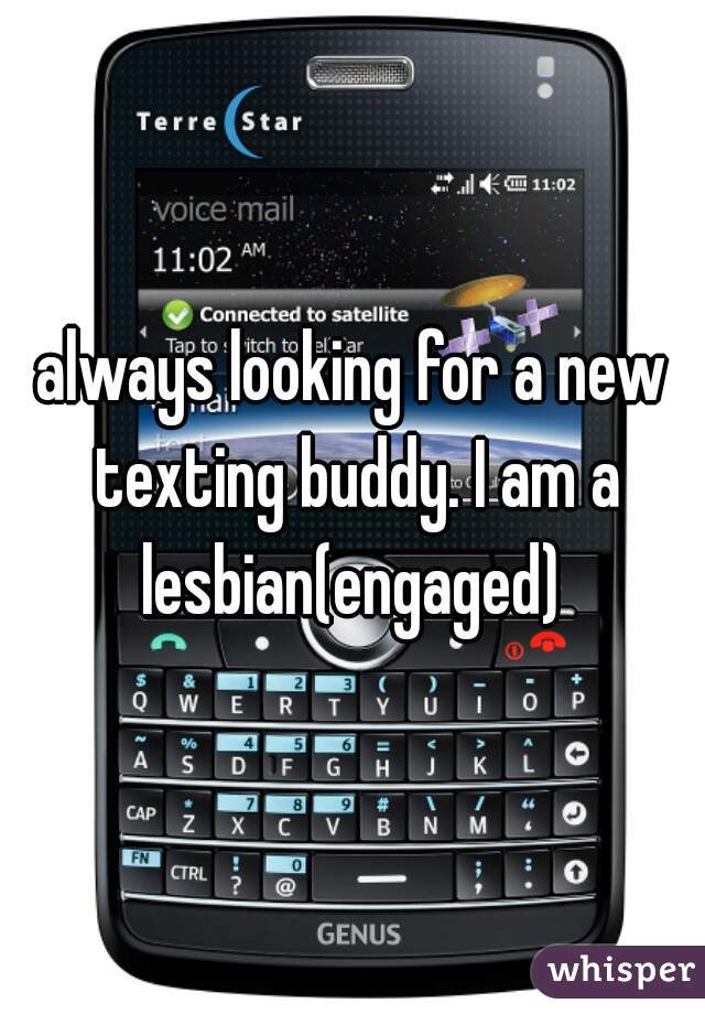 always looking for a new texting buddy. I am a lesbian(engaged) 