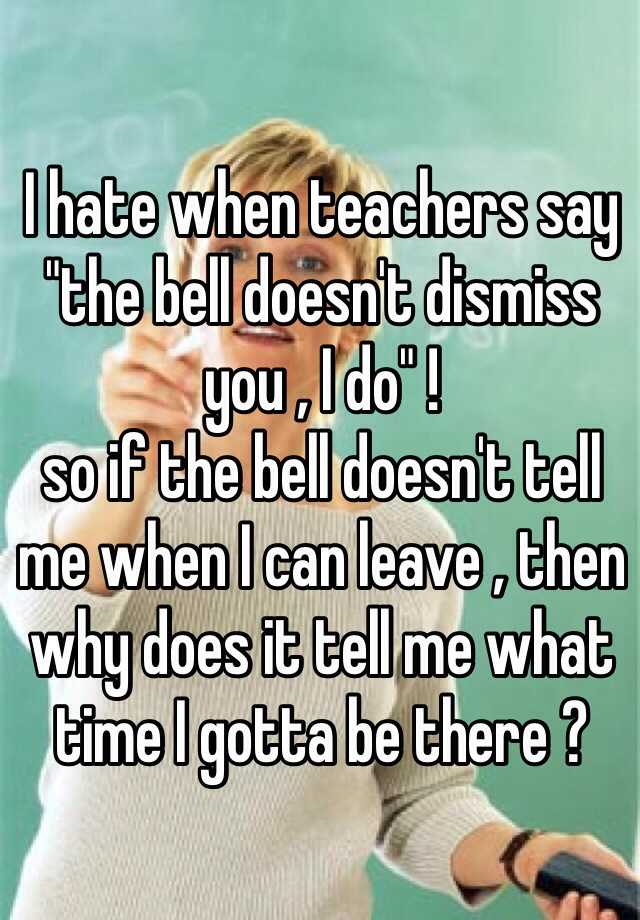 I hate when teachers say "the bell doesn't dismiss you , I do" ! so if