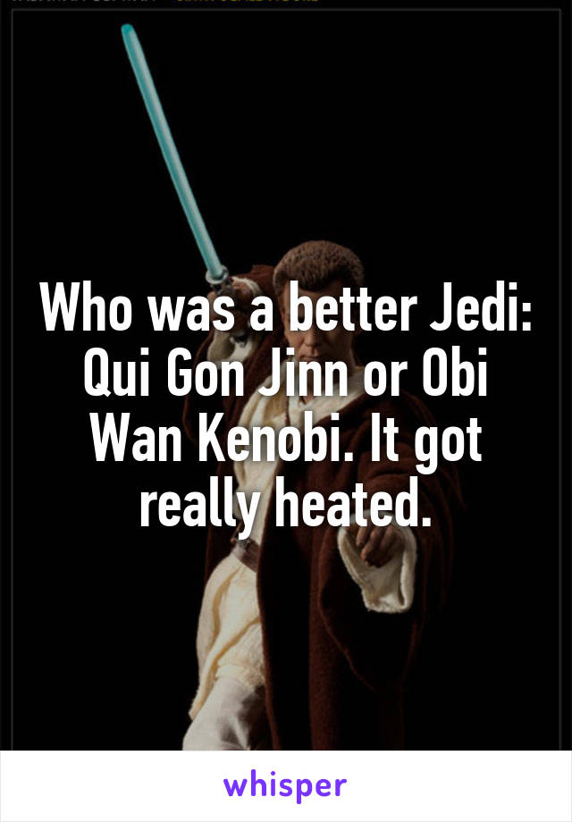 Who was a better Jedi: Qui Gon Jinn or Obi Wan Kenobi. It got really heated.