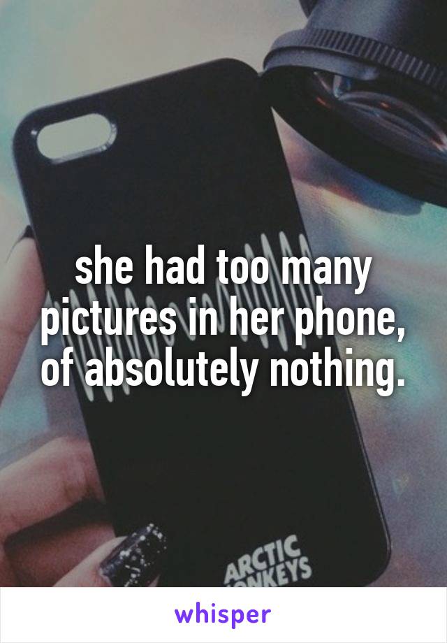she had too many pictures in her phone, of absolutely nothing.