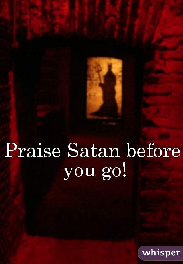Praise Satan before you go!