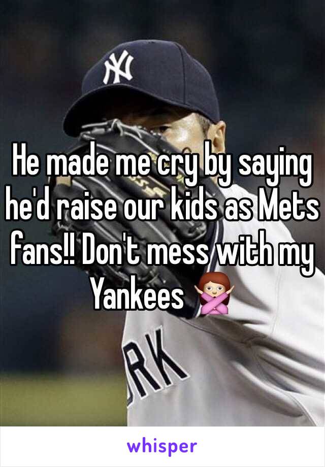He made me cry by saying he'd raise our kids as Mets fans!! Don't mess with my Yankees 🙅