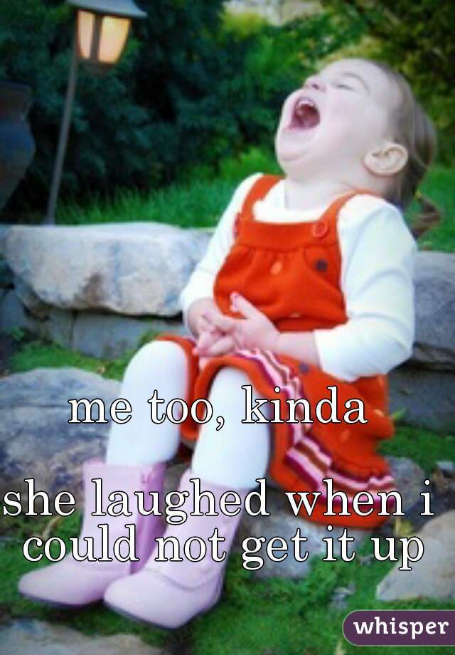 me too, kinda

she laughed when i could not get it up