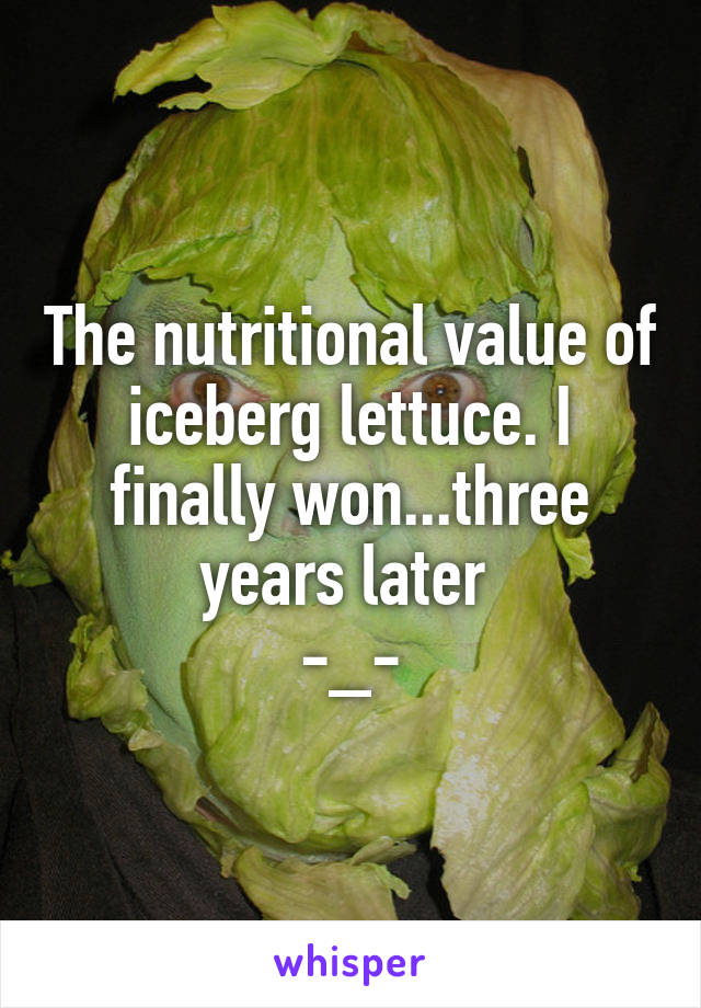 The nutritional value of iceberg lettuce. I finally won...three years later 
-_-