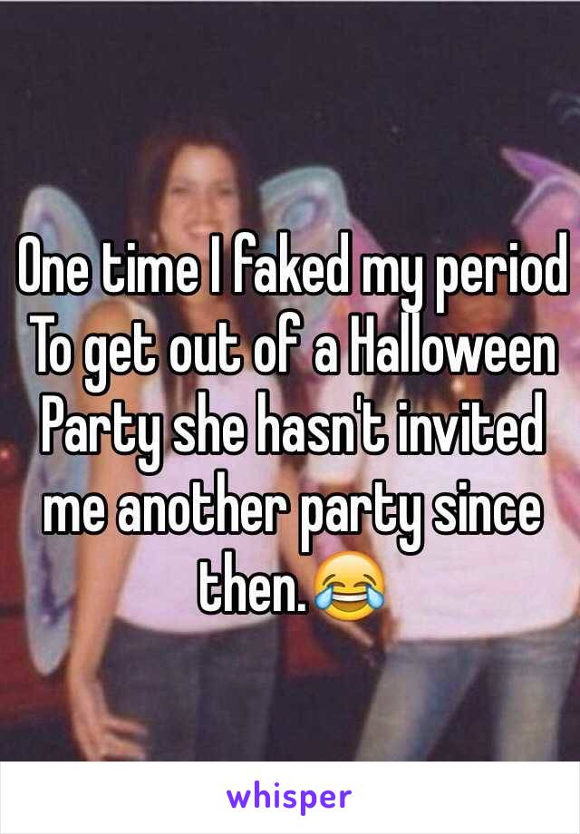 One time I faked my period 
To get out of a Halloween Party she hasn't invited me another party since then.😂