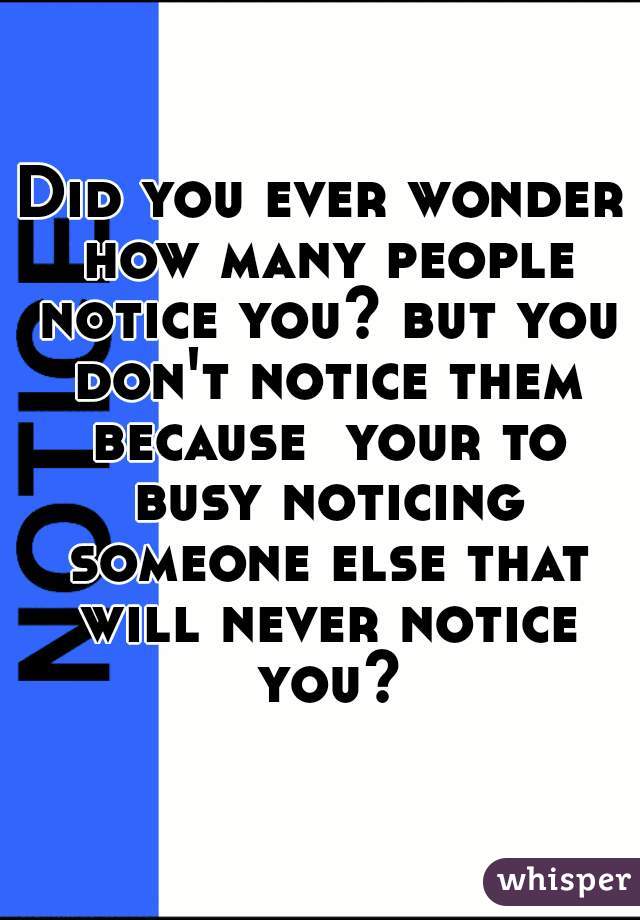 Did you ever wonder how many people notice you? but you don't notice them because  your to busy noticing someone else that will never notice you?