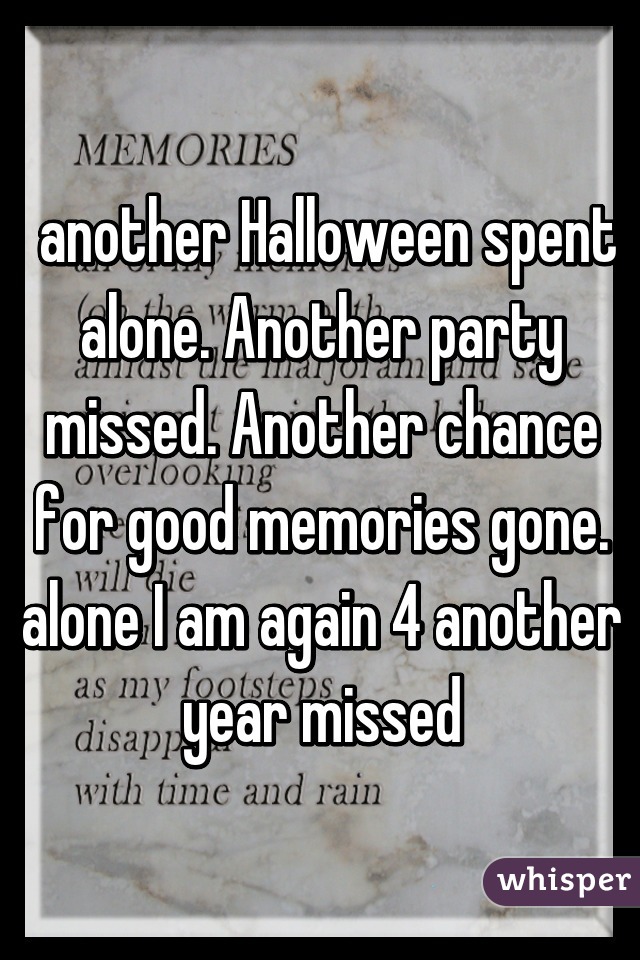  another Halloween spent alone. Another party missed. Another chance for good memories gone. alone I am again 4 another year missed