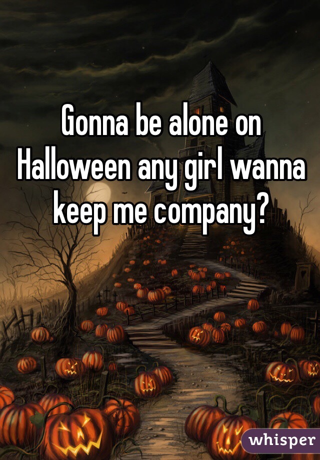 Gonna be alone on Halloween any girl wanna keep me company?