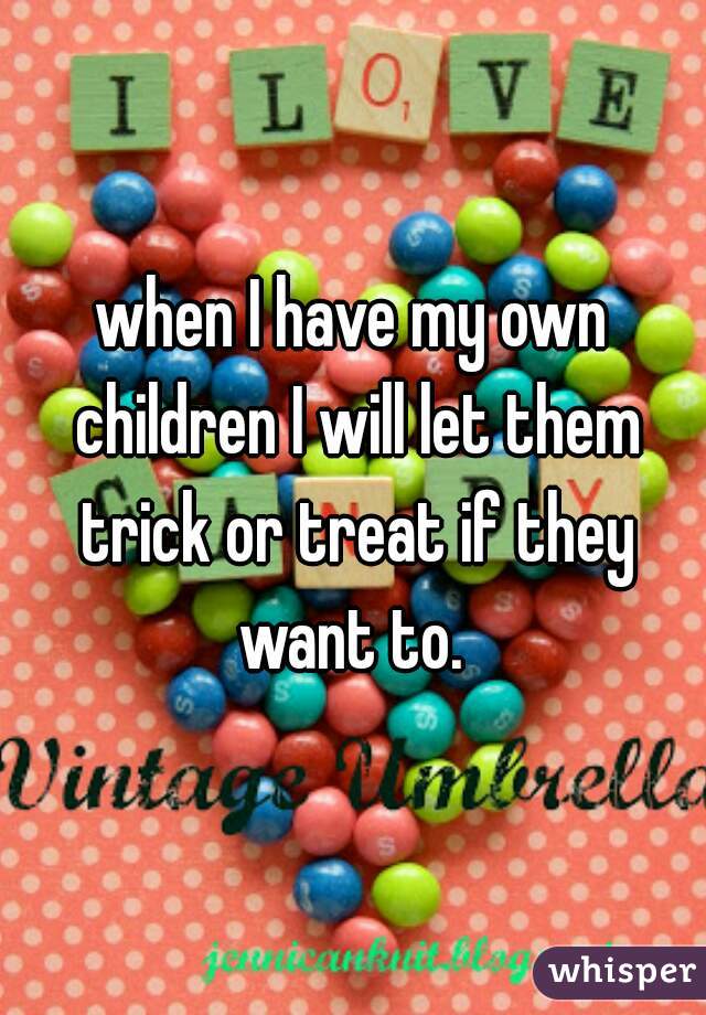when I have my own children I will let them trick or treat if they want to. 
