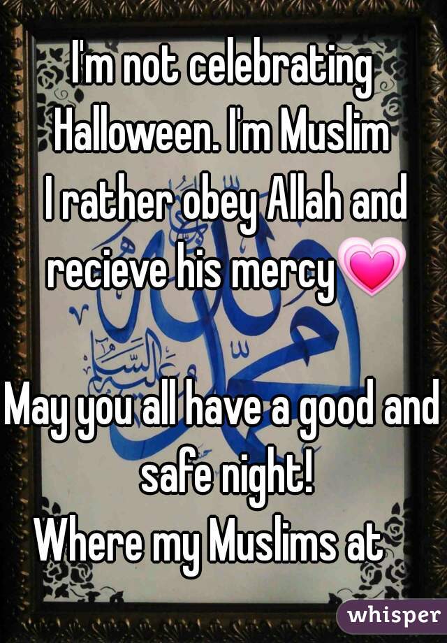I'm not celebrating Halloween. I'm Muslim 
 I rather obey Allah and recieve his mercyðŸ’— 
May you all have a good and safe night!
Where my Muslims at   