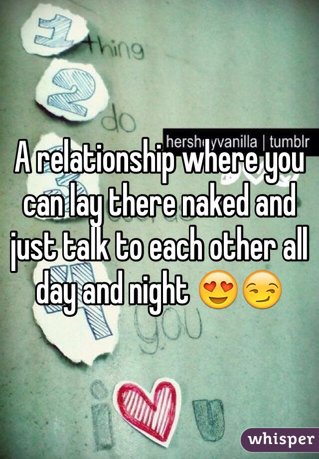 A relationship where you can lay there naked and just talk to each other all day and night 😍😏