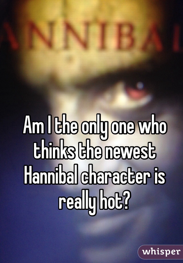 Am I the only one who thinks the newest Hannibal character is really hot?