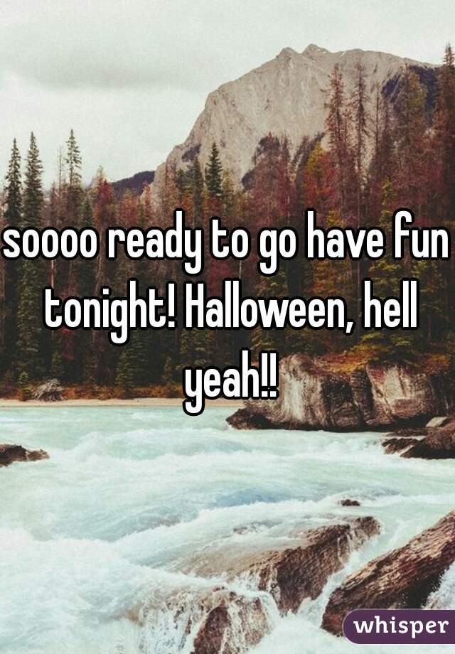 soooo ready to go have fun tonight! Halloween, hell yeah!!
