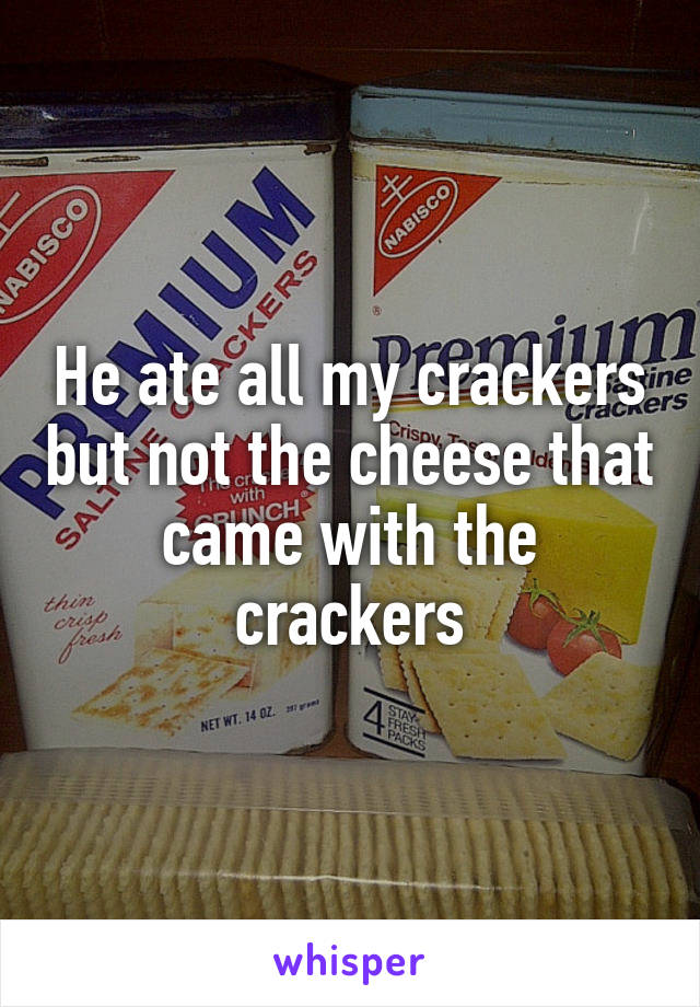 He ate all my crackers but not the cheese that came with the crackers