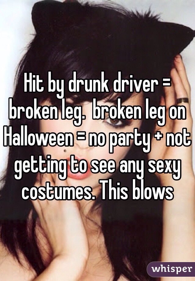 Hit by drunk driver = broken leg.  broken leg on Halloween = no party + not getting to see any sexy costumes. This blows 