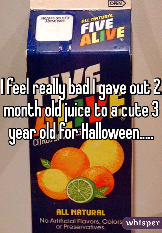 I feel really bad I gave out 2 month old juice to a cute 3 year old for Halloween.....