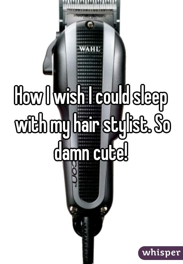 How I wish I could sleep with my hair stylist. So damn cute! 