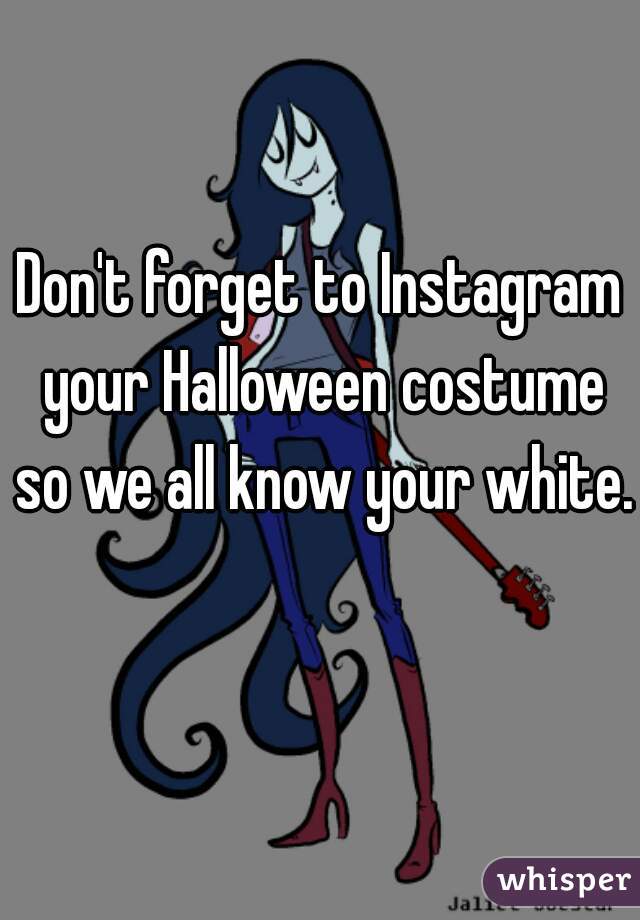 Don't forget to Instagram your Halloween costume so we all know your white. 