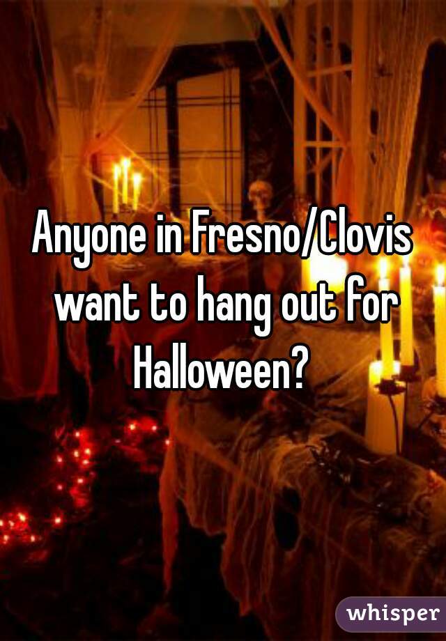 Anyone in Fresno/Clovis want to hang out for Halloween? 