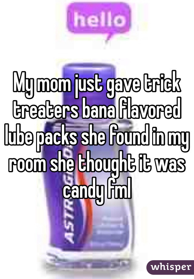 My mom just gave trick treaters bana flavored lube packs she found in my room she thought it was candy fml