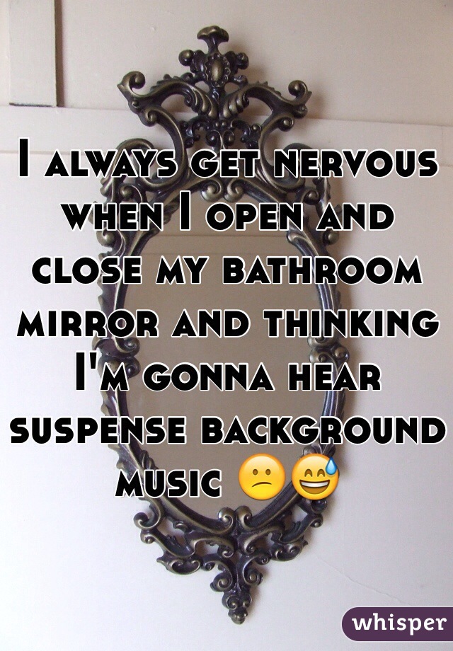 I always get nervous when I open and close my bathroom mirror and thinking I'm gonna hear suspense background music ðŸ˜•ðŸ˜…