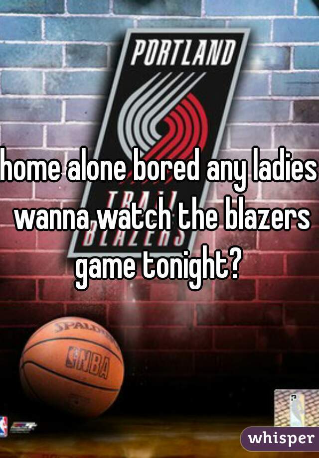 home alone bored any ladies wanna watch the blazers game tonight? 