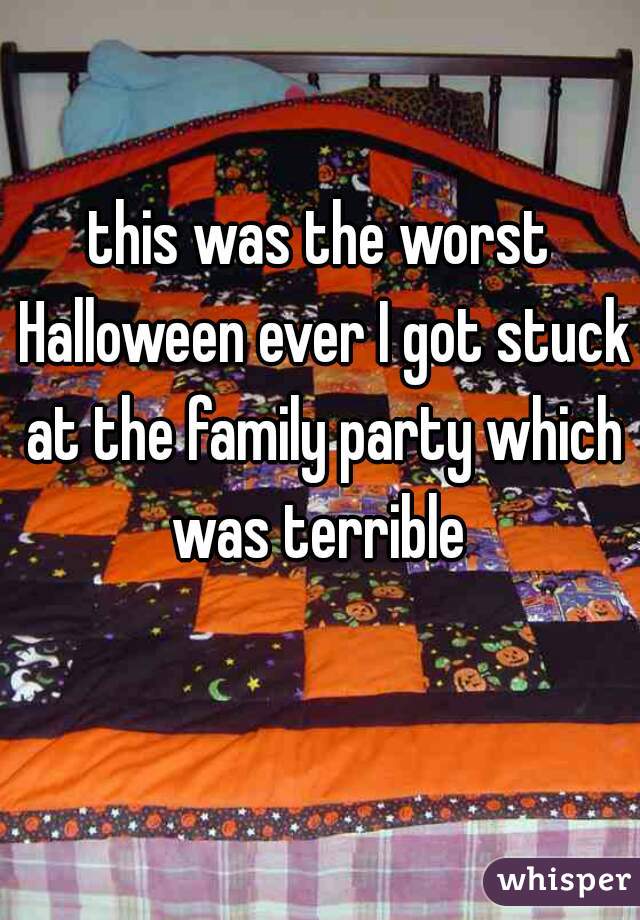 this was the worst Halloween ever I got stuck at the family party which was terrible 