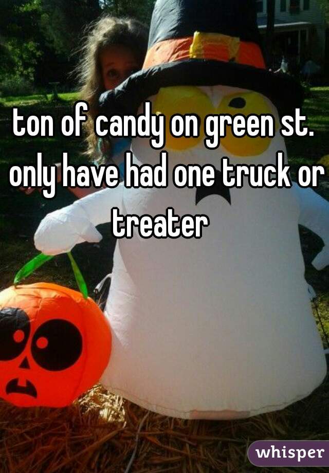 ton of candy on green st. only have had one truck or treater  

   