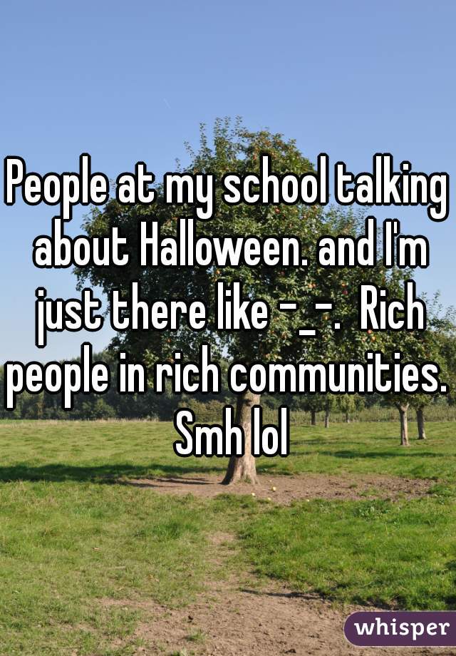 People at my school talking about Halloween. and I'm just there like -_-.  Rich people in rich communities.  Smh lol