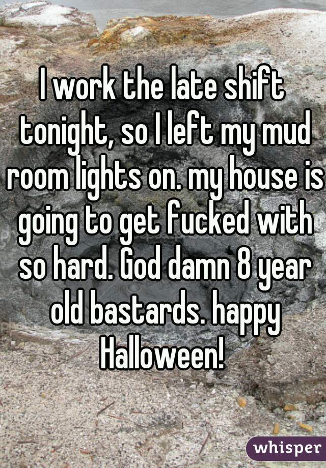 I work the late shift tonight, so I left my mud room lights on. my house is going to get fucked with so hard. God damn 8 year old bastards. happy Halloween! 