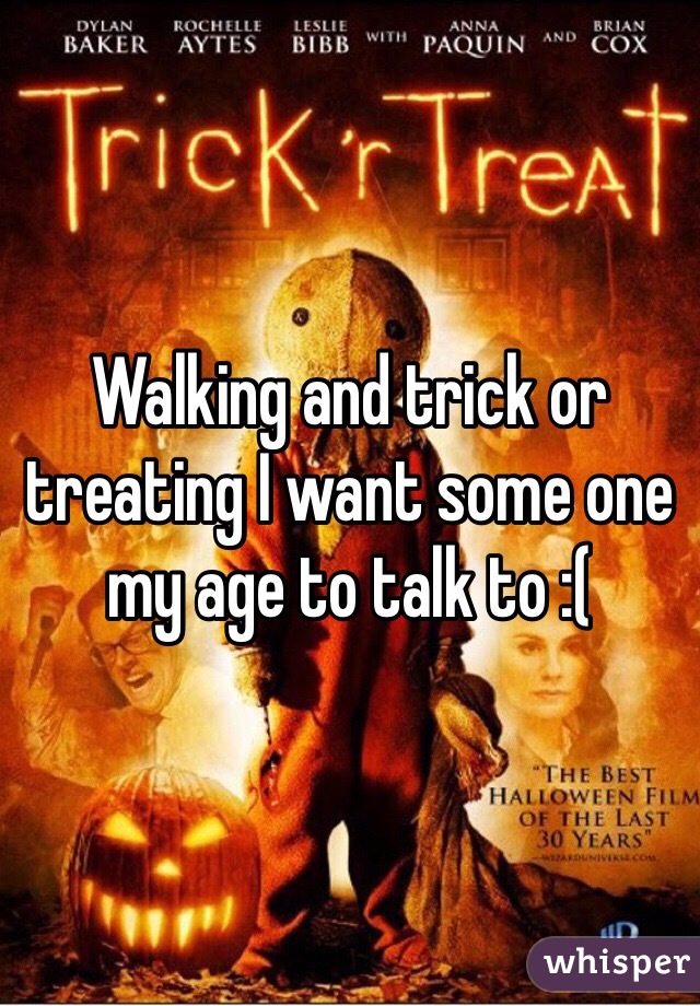 Walking and trick or treating I want some one my age to talk to :(